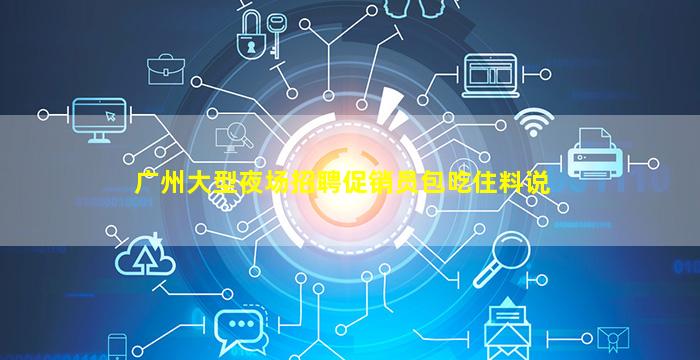 广州大型夜场招聘促销员包吃住料说