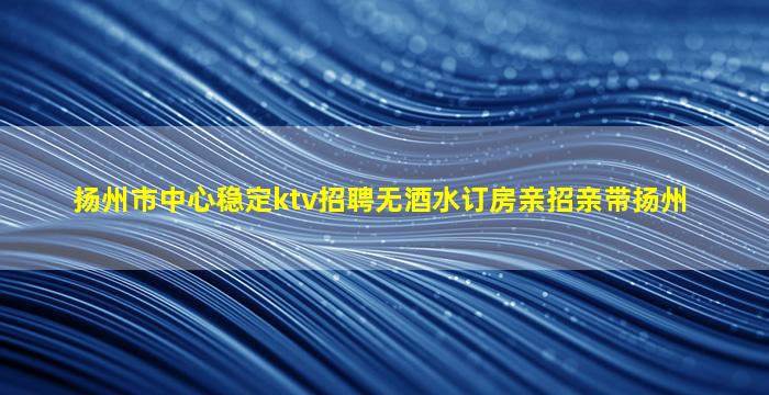 扬州市中心稳定ktv招聘无酒水订房亲招亲带扬州