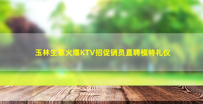 玉林生意火爆KTV招促销员直聘模特礼仪